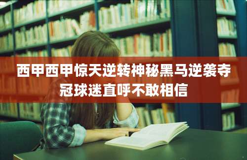 西甲西甲惊天逆转神秘黑马逆袭夺冠球迷直呼不敢相信