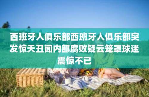 西班牙人俱乐部西班牙人俱乐部突发惊天丑闻内部腐败疑云笼罩球迷震惊不已