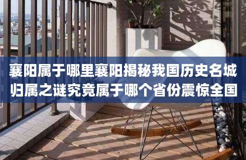 襄阳属于哪里襄阳揭秘我国历史名城归属之谜究竟属于哪个省份震惊全国