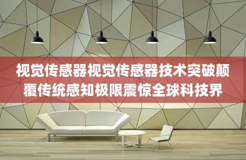 视觉传感器视觉传感器技术突破颠覆传统感知极限震惊全球科技界
