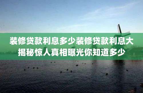 装修贷款利息多少装修贷款利息大揭秘惊人真相曝光你知道多少