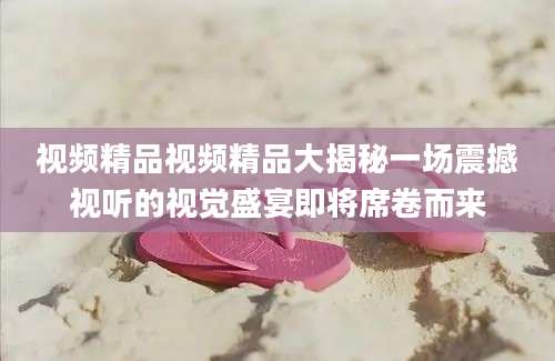 视频精品视频精品大揭秘一场震撼视听的视觉盛宴即将席卷而来