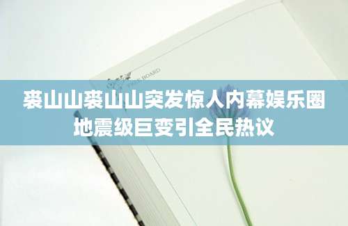 裘山山裘山山突发惊人内幕娱乐圈地震级巨变引全民热议