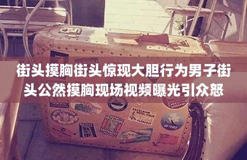 街头摸胸街头惊现大胆行为男子街头公然摸胸现场视频曝光引众怒
