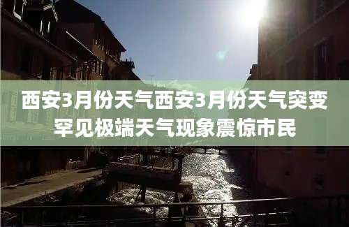 西安3月份天气西安3月份天气突变罕见极端天气现象震惊市民