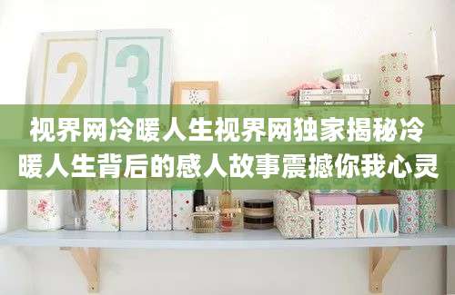视界网冷暖人生视界网独家揭秘冷暖人生背后的感人故事震撼你我心灵