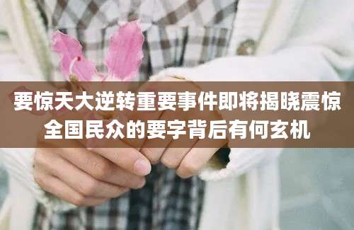 要惊天大逆转重要事件即将揭晓震惊全国民众的要字背后有何玄机