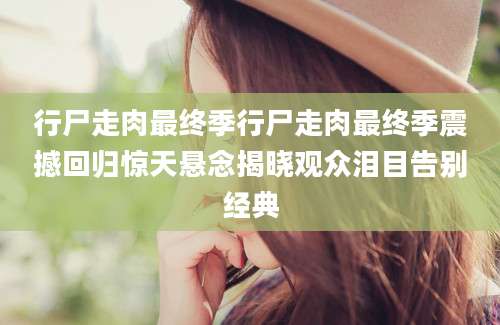 行尸走肉最终季行尸走肉最终季震撼回归惊天悬念揭晓观众泪目告别经典