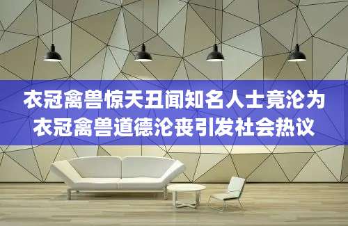 衣冠禽兽惊天丑闻知名人士竟沦为衣冠禽兽道德沦丧引发社会热议