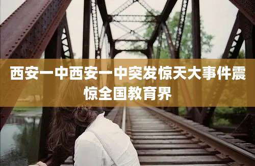 西安一中西安一中突发惊天大事件震惊全国教育界