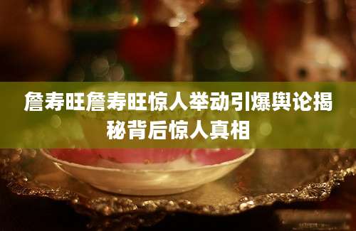 詹寿旺詹寿旺惊人举动引爆舆论揭秘背后惊人真相