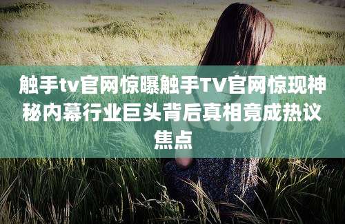 触手tv官网惊曝触手TV官网惊现神秘内幕行业巨头背后真相竟成热议焦点