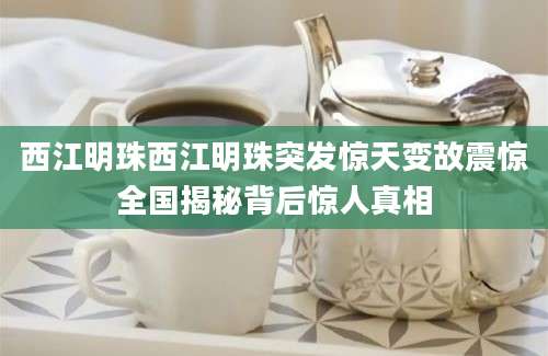 西江明珠西江明珠突发惊天变故震惊全国揭秘背后惊人真相