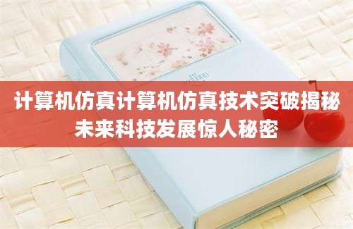 计算机仿真计算机仿真技术突破揭秘未来科技发展惊人秘密