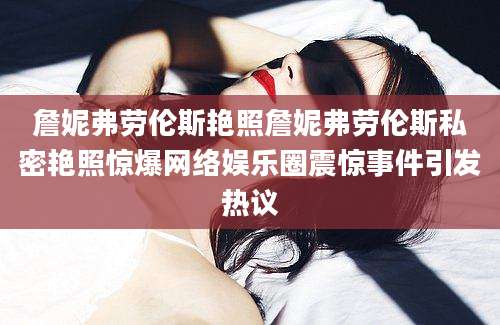 詹妮弗劳伦斯艳照詹妮弗劳伦斯私密艳照惊爆网络娱乐圈震惊事件引发热议