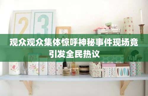观众观众集体惊呼神秘事件现场竟引发全民热议