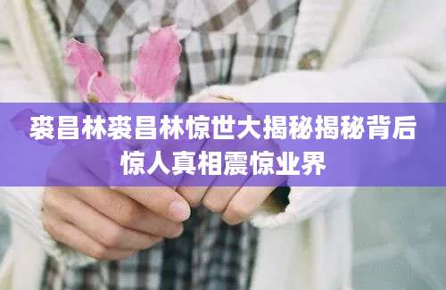裘昌林裘昌林惊世大揭秘揭秘背后惊人真相震惊业界