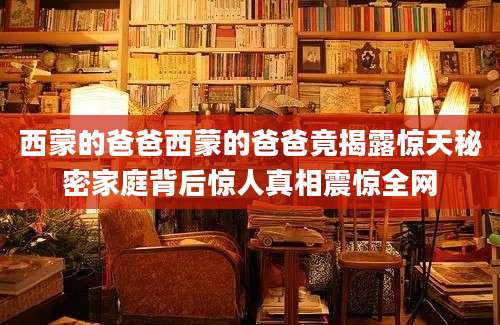 西蒙的爸爸西蒙的爸爸竟揭露惊天秘密家庭背后惊人真相震惊全网