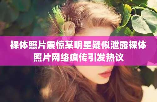 裸体照片震惊某明星疑似泄露裸体照片网络疯传引发热议