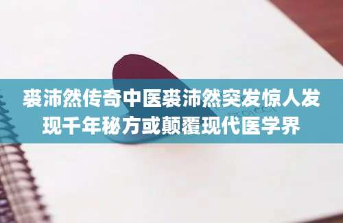裘沛然传奇中医裘沛然突发惊人发现千年秘方或颠覆现代医学界