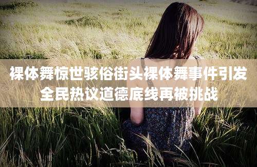 裸体舞惊世骇俗街头裸体舞事件引发全民热议道德底线再被挑战