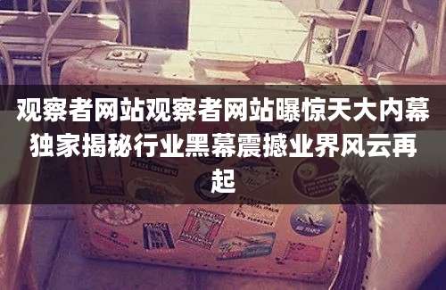 观察者网站观察者网站曝惊天大内幕独家揭秘行业黑幕震撼业界风云再起
