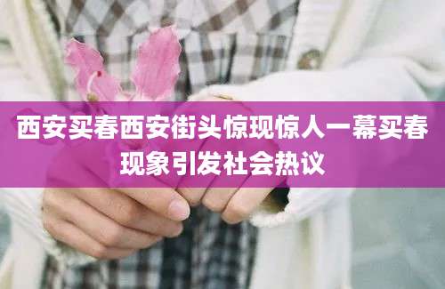 西安买春西安街头惊现惊人一幕买春现象引发社会热议
