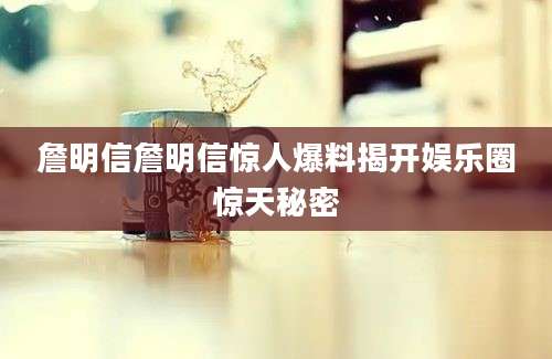 詹明信詹明信惊人爆料揭开娱乐圈惊天秘密