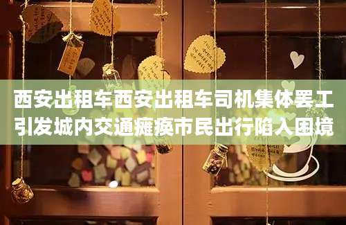 西安出租车西安出租车司机集体罢工引发城内交通瘫痪市民出行陷入困境