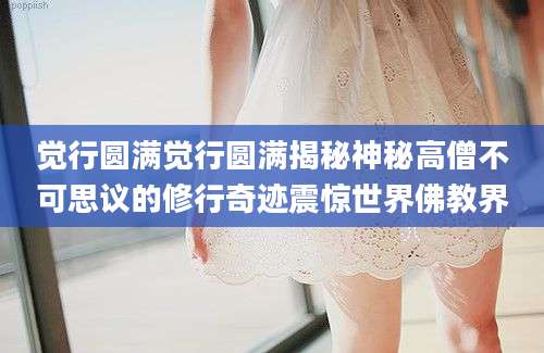 觉行圆满觉行圆满揭秘神秘高僧不可思议的修行奇迹震惊世界佛教界