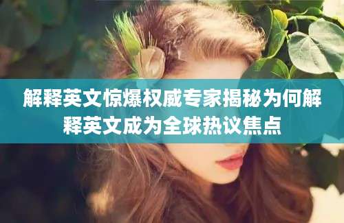 解释英文惊爆权威专家揭秘为何解释英文成为全球热议焦点