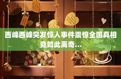 西峰西峰突发惊人事件震惊全国真相竟如此离奇...