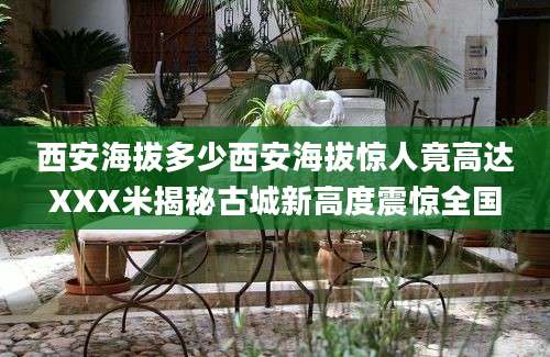 西安海拔多少西安海拔惊人竟高达XXX米揭秘古城新高度震惊全国