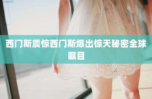 西门斯震惊西门斯爆出惊天秘密全球瞩目