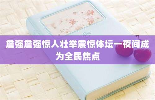 詹强詹强惊人壮举震惊体坛一夜间成为全民焦点