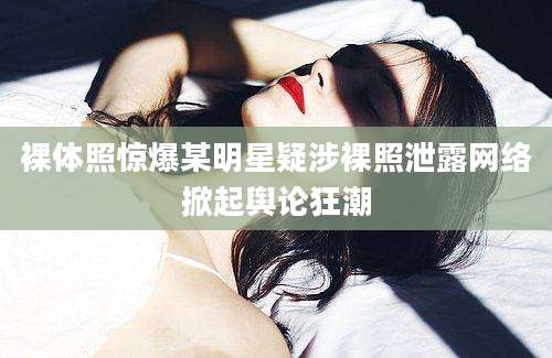 裸体照惊爆某明星疑涉裸照泄露网络掀起舆论狂潮