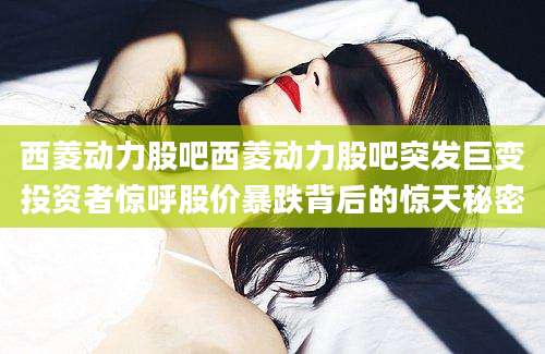 西菱动力股吧西菱动力股吧突发巨变投资者惊呼股价暴跌背后的惊天秘密