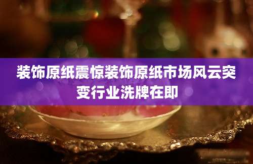 装饰原纸震惊装饰原纸市场风云突变行业洗牌在即