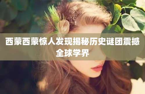 西蒙西蒙惊人发现揭秘历史谜团震撼全球学界