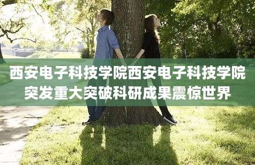 西安电子科技学院西安电子科技学院突发重大突破科研成果震惊世界