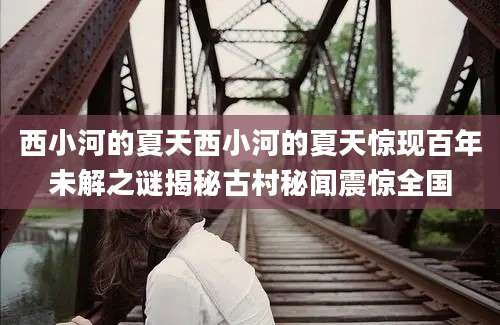 西小河的夏天西小河的夏天惊现百年未解之谜揭秘古村秘闻震惊全国