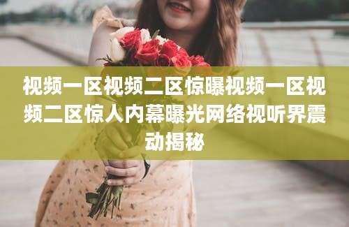 视频一区视频二区惊曝视频一区视频二区惊人内幕曝光网络视听界震动揭秘