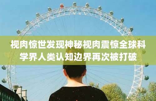 视肉惊世发现神秘视肉震惊全球科学界人类认知边界再次被打破