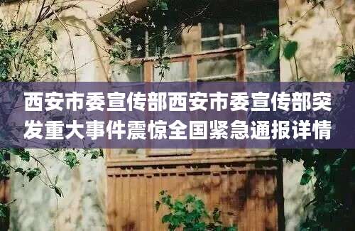 西安市委宣传部西安市委宣传部突发重大事件震惊全国紧急通报详情