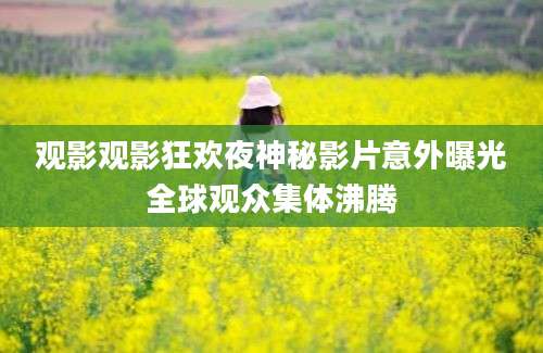 观影观影狂欢夜神秘影片意外曝光全球观众集体沸腾