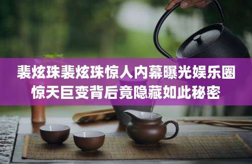 裴炫珠裴炫珠惊人内幕曝光娱乐圈惊天巨变背后竟隐藏如此秘密
