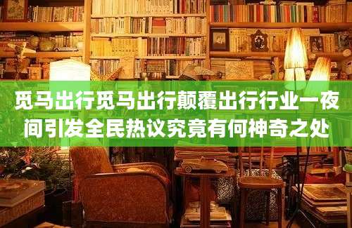 觅马出行觅马出行颠覆出行行业一夜间引发全民热议究竟有何神奇之处