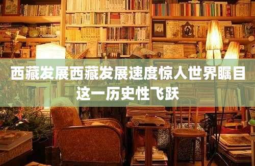 西藏发展西藏发展速度惊人世界瞩目这一历史性飞跃
