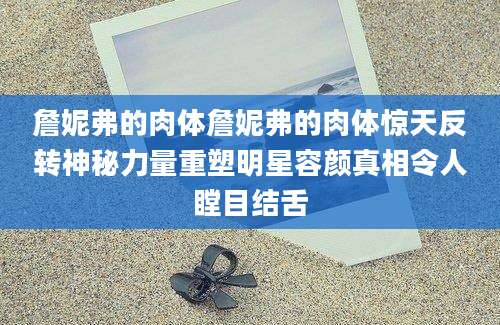 詹妮弗的肉体詹妮弗的肉体惊天反转神秘力量重塑明星容颜真相令人瞠目结舌