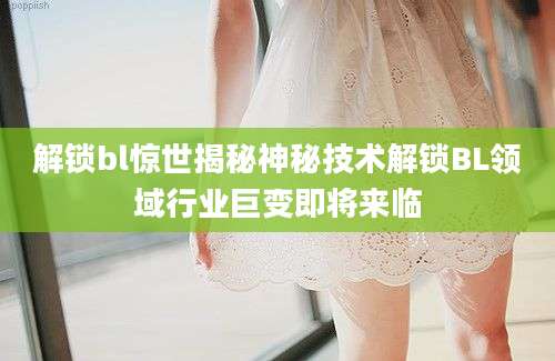 解锁bl惊世揭秘神秘技术解锁BL领域行业巨变即将来临